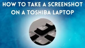 How to Take a Screenshot on a Toshiba Laptop